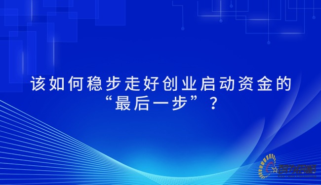 該如何穩步走好創業啟動資金的“*后一步”？.jpg