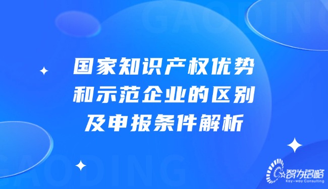國家知識產(chǎn)權優(yōu)勢和示范企業(yè)的區(qū)別及申報條件解析.jpg