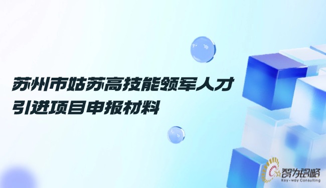 蘇州市姑蘇高技能領(lǐng)軍人才引進(jìn)項(xiàng)目咨詢材料.jpg