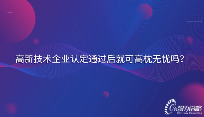 高新技術(shù)企業(yè)認(rèn)定通過后就可高枕無憂嗎？.jpg